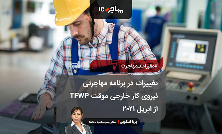 تغییرات در برنامه مهاجرتی نیروی کار خارجی موقت TFWP از اپریل ۲۰۲۱